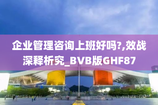 企业管理咨询上班好吗?,效战深释析究_BVB版GHF87