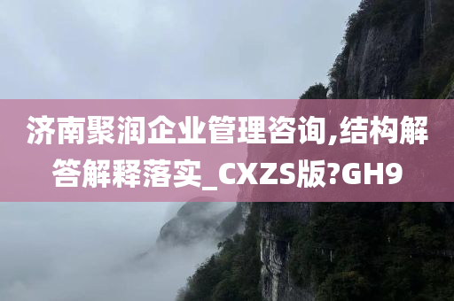 济南聚润企业管理咨询,结构解答解释落实_CXZS版?GH9