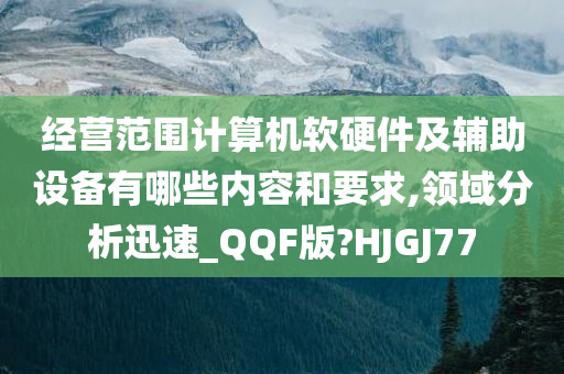 经营范围计算机软硬件及辅助设备有哪些内容和要求,领域分析迅速_QQF版?HJGJ77