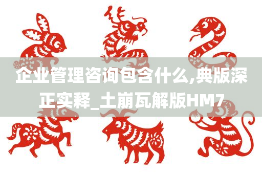 企业管理咨询包含什么,典版深正实释_土崩瓦解版HM7