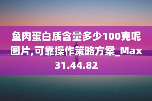 鱼肉蛋白质含量多少100克呢图片,可靠操作策略方案_Max31.44.82