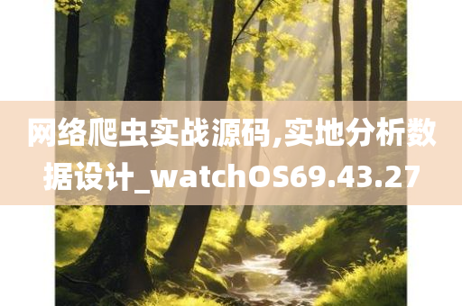 网络爬虫实战源码,实地分析数据设计_watchOS69.43.27