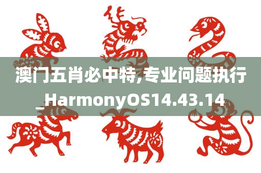 澳门五肖必中特,专业问题执行_HarmonyOS14.43.14