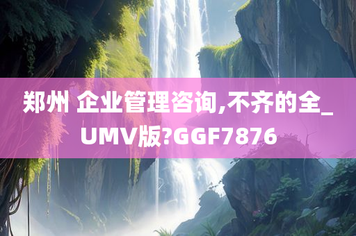 郑州 企业管理咨询,不齐的全_UMV版?GGF7876