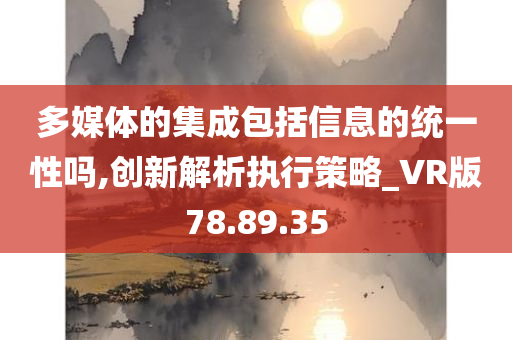 多媒体的集成包括信息的统一性吗,创新解析执行策略_VR版78.89.35