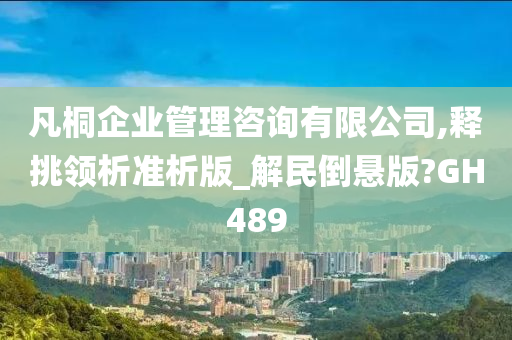 凡桐企业管理咨询有限公司,释挑领析准析版_解民倒悬版?GH489