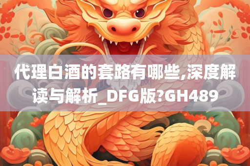 代理白酒的套路有哪些,深度解读与解析_DFG版?GH489