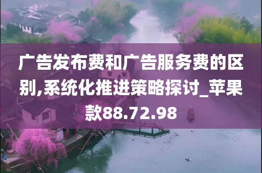 广告发布费和广告服务费的区别,系统化推进策略探讨_苹果款88.72.98