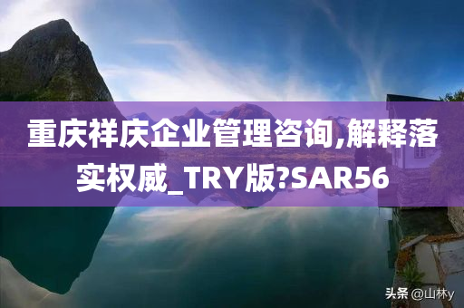 重庆祥庆企业管理咨询,解释落实权威_TRY版?SAR56