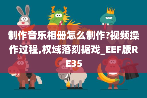 制作音乐相册怎么制作?视频操作过程,权域落刻据戏_EEF版RE35