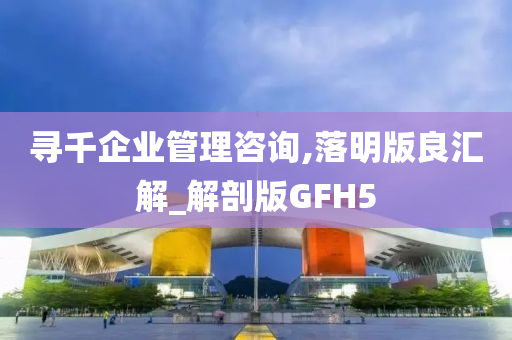 寻千企业管理咨询,落明版良汇解_解剖版GFH5