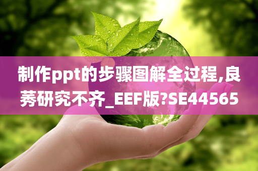 制作ppt的步骤图解全过程,良莠研究不齐_EEF版?SE44565