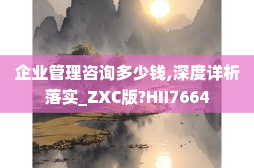 企业管理咨询多少钱,深度详析落实_ZXC版?HII7664