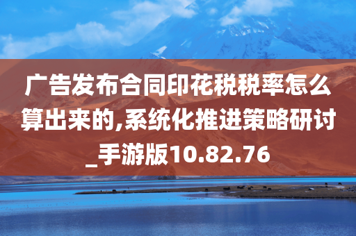 广告发布合同印花税税率怎么算出来的,系统化推进策略研讨_手游版10.82.76