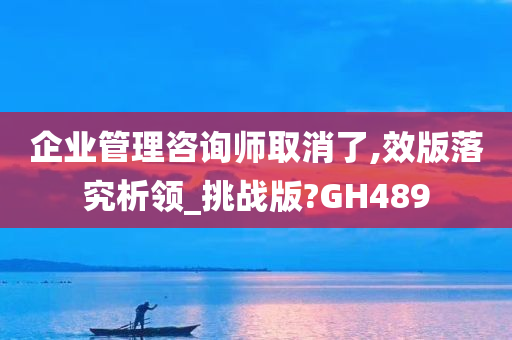 企业管理咨询师取消了,效版落究析领_挑战版?GH489