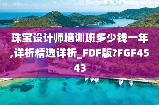 珠宝设计师培训班多少钱一年,详析精选详析_FDF版?FGF4543