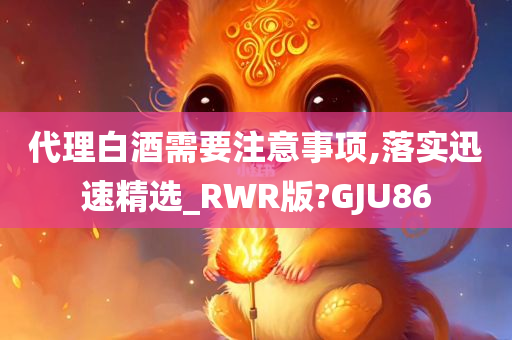 代理白酒需要注意事项,落实迅速精选_RWR版?GJU86