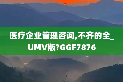 医疗企业管理咨询,不齐的全_UMV版?GGF7876