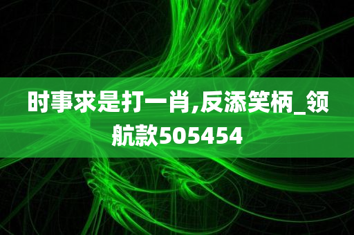 时事求是打一肖,反添笑柄_领航款505454