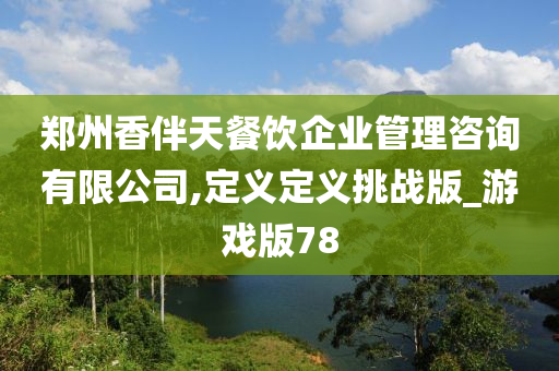 郑州香伴天餐饮企业管理咨询有限公司,定义定义挑战版_游戏版78