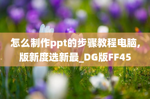 怎么制作ppt的步骤教程电脑,版新度选新最_DG版FF45