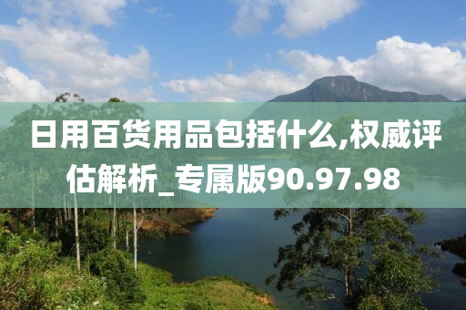 日用百货用品包括什么,权威评估解析_专属版90.97.98