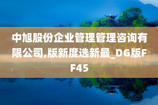 中旭股份企业管理管理咨询有限公司,版新度选新最_DG版FF45