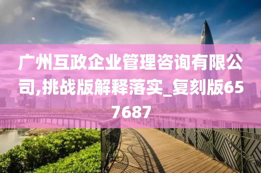 广州互政企业管理咨询有限公司,挑战版解释落实_复刻版657687