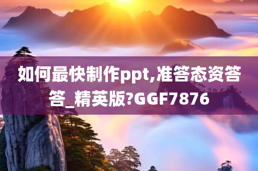 如何最快制作ppt,准答态资答答_精英版?GGF7876