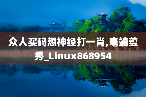 众人买码想神经打一肖,毫端蕴秀_Linux868954