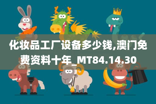 化妆品工厂设备多少钱,澳门免费资料十年_MT84.14.30