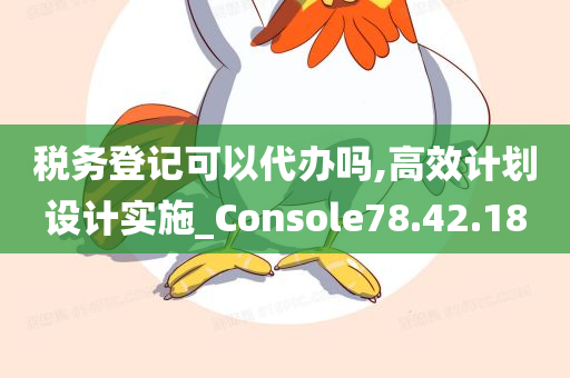 税务登记可以代办吗,高效计划设计实施_Console78.42.18