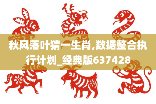 秋风落叶猜一生肖,数据整合执行计划_经典版637428