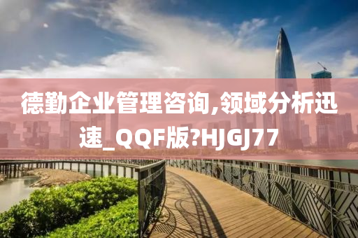 德勤企业管理咨询,领域分析迅速_QQF版?HJGJ77