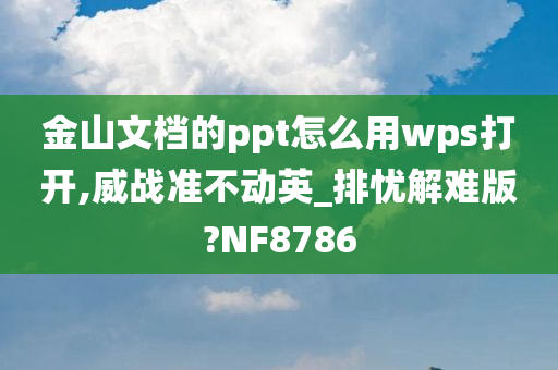 金山文档的ppt怎么用wps打开,威战准不动英_排忧解难版?NF8786