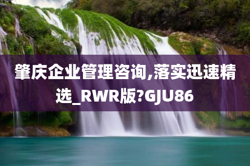 肇庆企业管理咨询,落实迅速精选_RWR版?GJU86