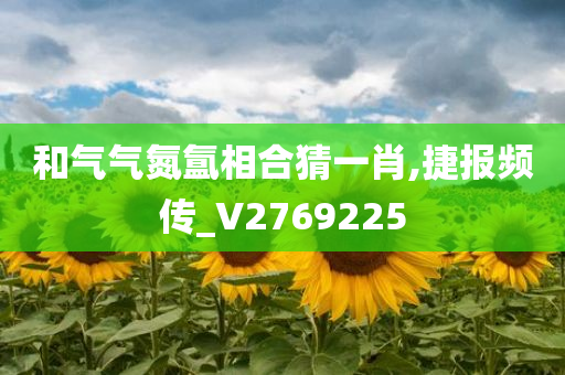 和气气氮氲相合猜一肖,捷报频传_V2769225