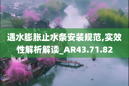 遇水膨胀止水条安装规范,实效性解析解读_AR43.71.82