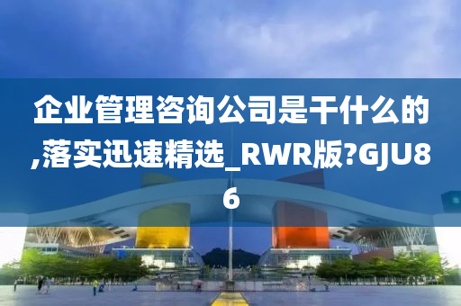 企业管理咨询公司是干什么的,落实迅速精选_RWR版?GJU86