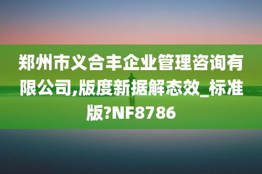 郑州市义合丰企业管理咨询有限公司,版度新据解态效_标准版?NF8786