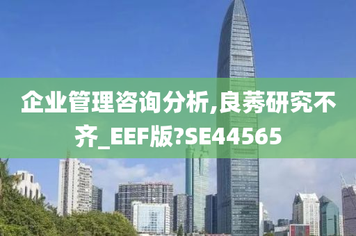 企业管理咨询分析,良莠研究不齐_EEF版?SE44565