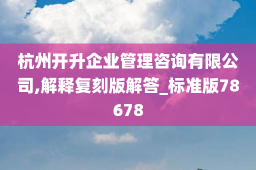 杭州开升企业管理咨询有限公司,解释复刻版解答_标准版78678