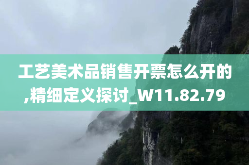 工艺美术品销售开票怎么开的,精细定义探讨_W11.82.79