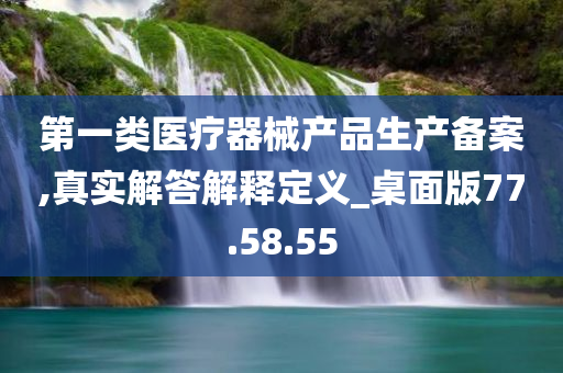 第一类医疗器械产品生产备案,真实解答解释定义_桌面版77.58.55