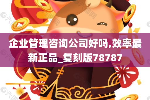 企业管理咨询公司好吗,效率最新正品_复刻版78787