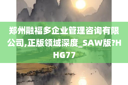 郑州融福多企业管理咨询有限公司,正版领域深度_SAW版?HHG77