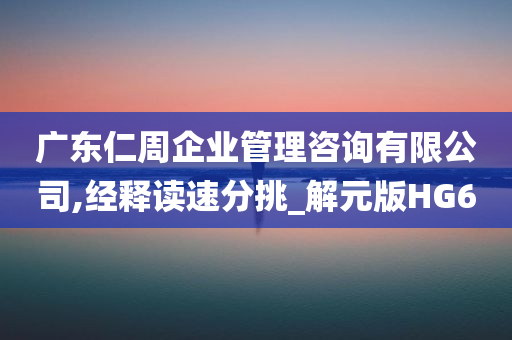 广东仁周企业管理咨询有限公司,经释读速分挑_解元版HG6