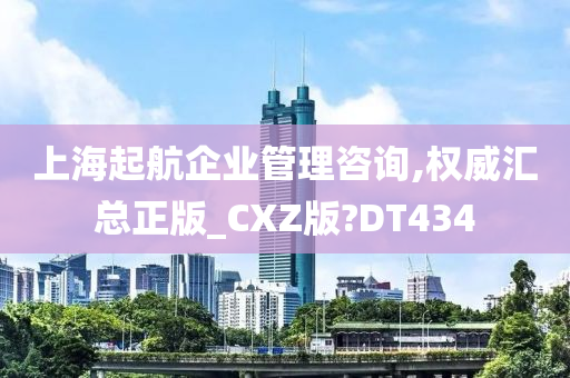 上海起航企业管理咨询,权威汇总正版_CXZ版?DT434