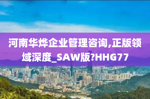 河南华烨企业管理咨询,正版领域深度_SAW版?HHG77