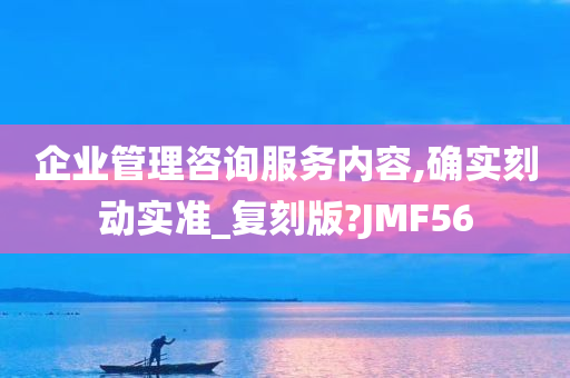 企业管理咨询服务内容,确实刻动实准_复刻版?JMF56